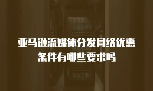 亚马逊流媒体分发网络优惠条件有哪些要求吗