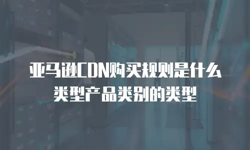 亚马逊CDN购买规则是什么类型产品类别的类型