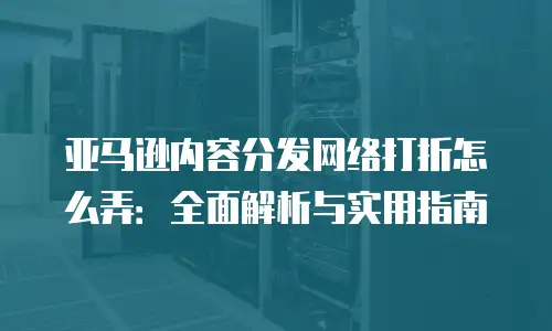 亚马逊内容分发网络打折怎么弄：全面解析与实用指南
