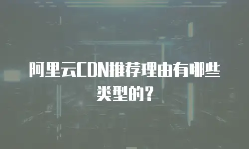 阿里云CDN推荐理由有哪些类型的？