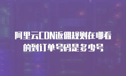 阿里云CDN返佣规则在哪看的到订单号码是多少号