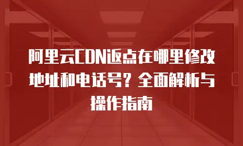 阿里云CDN返点在哪里修改地址和电话号？全面解析与操作指南