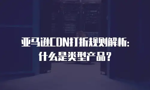 亚马逊CDN打折规则解析：什么是类型产品？