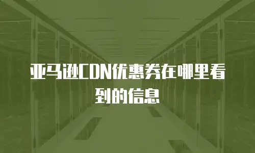 亚马逊CDN优惠券在哪里看到的信息
