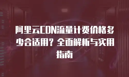 阿里云CDN流量计费价格多少合适用？全面解析与实用指南