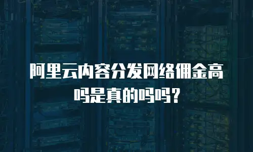 阿里云内容分发网络佣金高吗是真的吗吗？