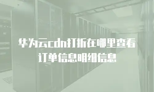 华为云cdn打折在哪里查看订单信息明细信息
