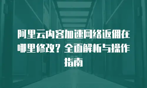 阿里云内容加速网络返佣在哪里修改？全面解析与操作指南