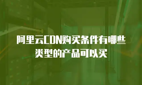 阿里云CDN购买条件有哪些类型的产品可以买