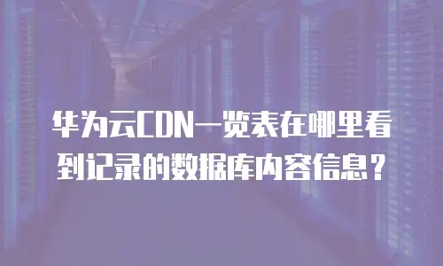 华为云CDN一览表在哪里看到记录的数据库内容信息？