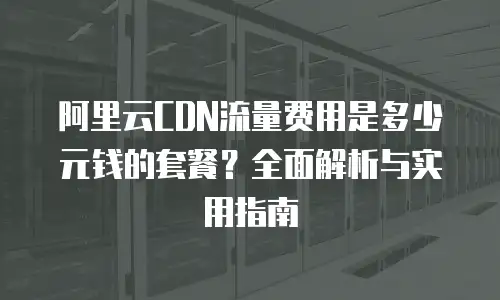 阿里云CDN流量费用是多少元钱的套餐？全面解析与实用指南