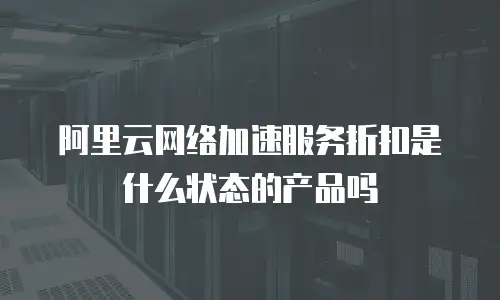 阿里云网络加速服务折扣是什么状态的产品吗