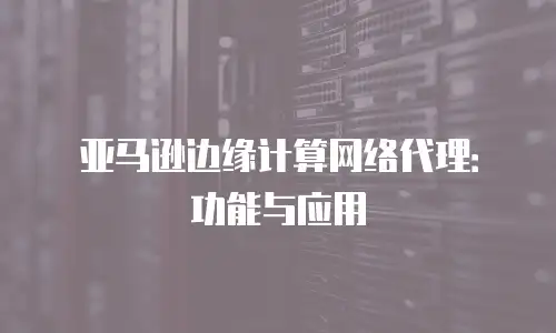 亚马逊边缘计算网络代理：功能与应用
