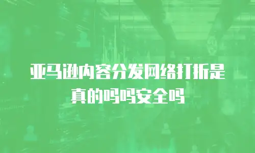 亚马逊内容分发网络打折是真的吗吗安全吗