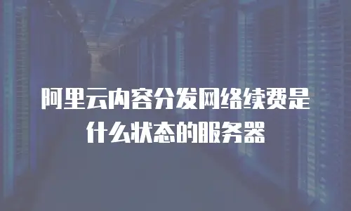 阿里云内容分发网络续费是什么状态的服务器