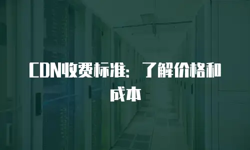 CDN收费标准：了解价格和成本