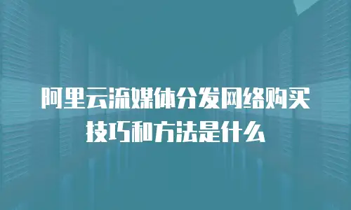 阿里云流媒体分发网络购买技巧和方法是什么
