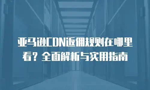亚马逊CDN返佣规则在哪里看？全面解析与实用指南