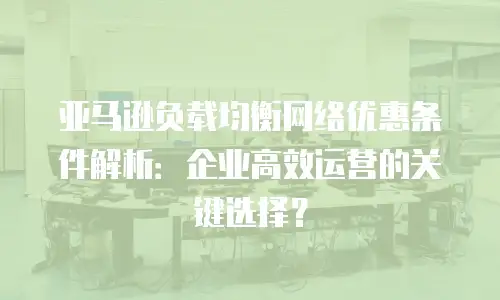 亚马逊负载均衡网络优惠条件解析：企业高效运营的关键选择？