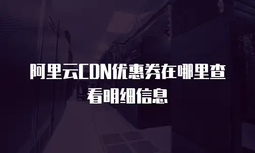 阿里云CDN优惠券在哪里查看明细信息
