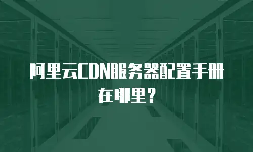 阿里云CDN服务器配置手册在哪里？
