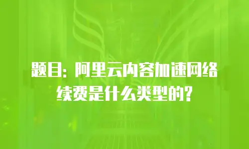 题目: 阿里云内容加速网络续费是什么类型的?