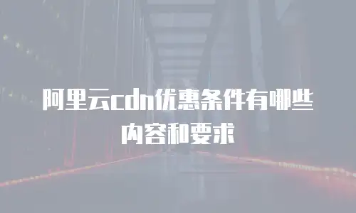 阿里云cdn优惠条件有哪些内容和要求