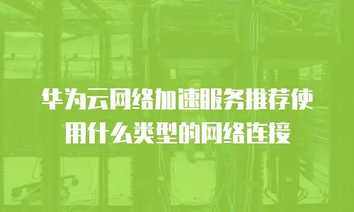 华为云网络加速服务推荐使用什么类型的网络连接