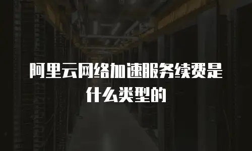 阿里云网络加速服务续费是什么类型的