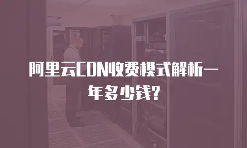 阿里云CDN收费模式解析一年多少钱？