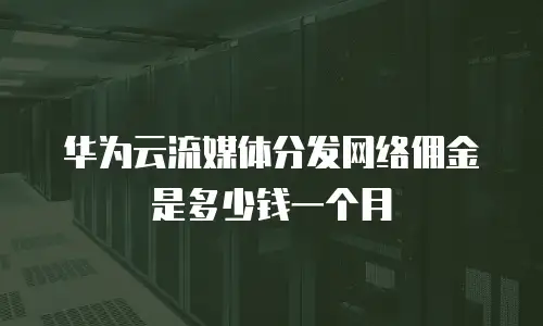 华为云流媒体分发网络佣金是多少钱一个月
