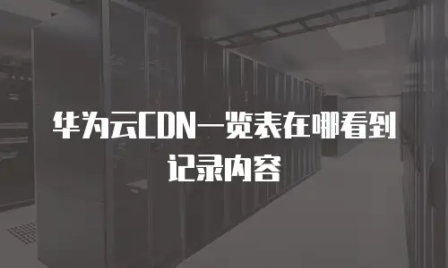 华为云CDN一览表在哪看到记录内容