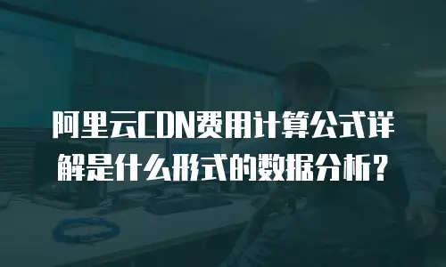 阿里云CDN费用计算公式详解是什么形式的数据分析？