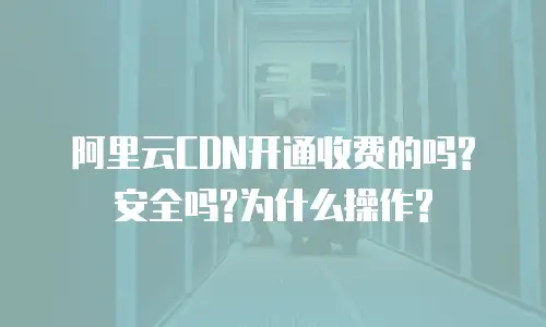 阿里云CDN开通收费的吗?安全吗?为什么操作?
