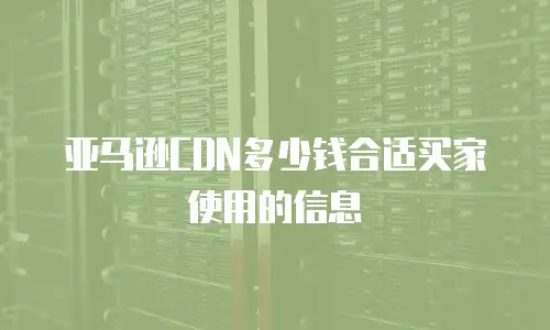 亚马逊CDN多少钱合适买家使用的信息
