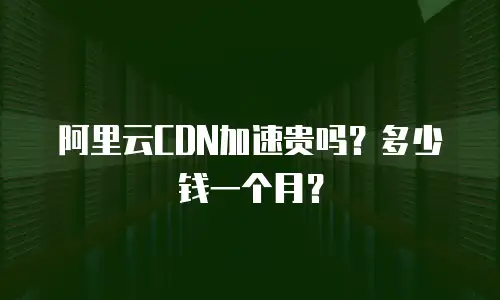 阿里云CDN加速贵吗？多少钱一个月？
