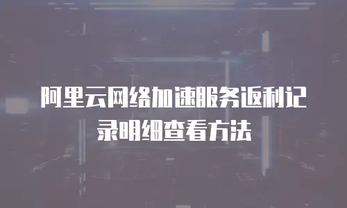 阿里云网络加速服务返利记录明细查看方法