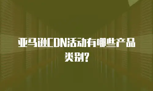亚马逊CDN活动有哪些产品类别?