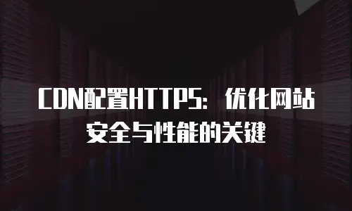 CDN配置HTTPS：优化网站安全与性能的关键