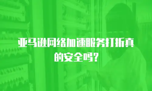  亚马逊网络加速服务打折真的安全吗？