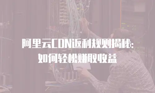 阿里云CDN返利规则揭秘：如何轻松赚取收益