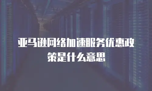 亚马逊网络加速服务优惠政策是什么意思