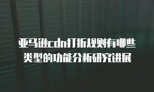 亚马逊cdn打折规则有哪些类型的功能分析研究进展