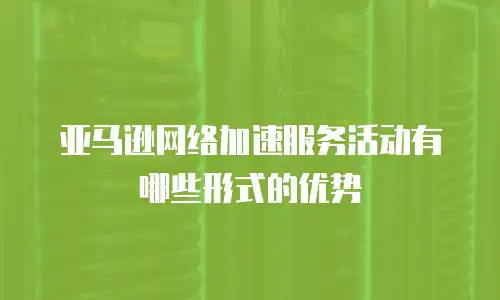 亚马逊网络加速服务活动有哪些形式的优势