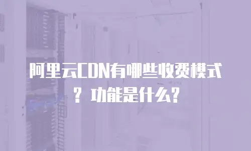 阿里云CDN有哪些收费模式? 功能是什么?