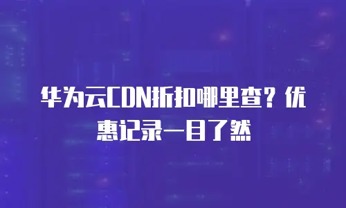 华为云CDN折扣哪里查？优惠记录一目了然