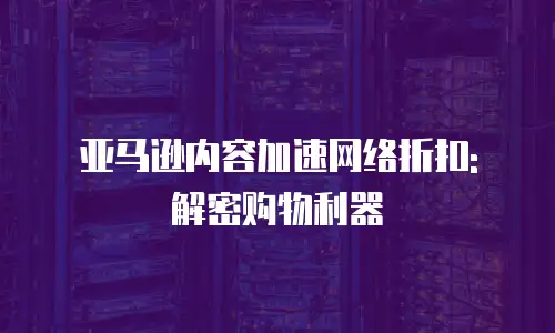 亚马逊内容加速网络折扣: 解密购物利器