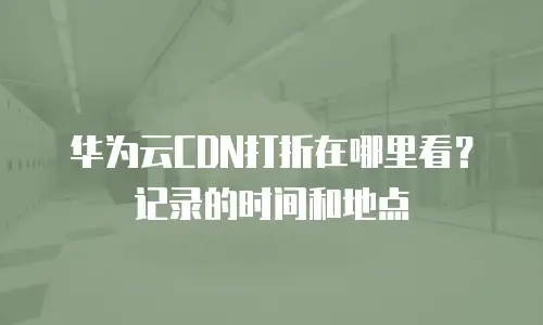 华为云CDN打折在哪里看？记录的时间和地点