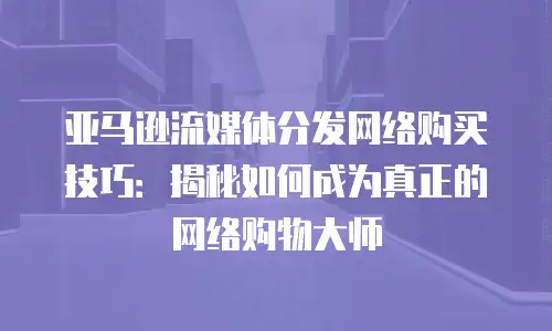 亚马逊流媒体分发网络购买技巧：揭秘如何成为真正的网络购物大师