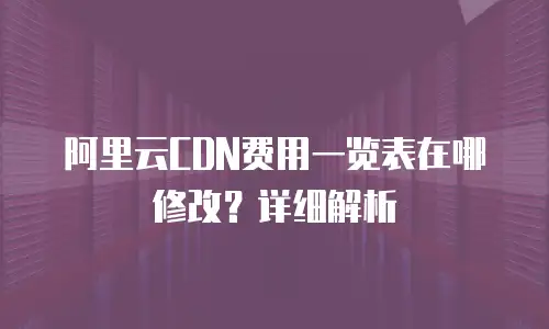 阿里云CDN费用一览表在哪修改？详细解析